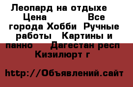 Леопард на отдыхе  › Цена ­ 12 000 - Все города Хобби. Ручные работы » Картины и панно   . Дагестан респ.,Кизилюрт г.